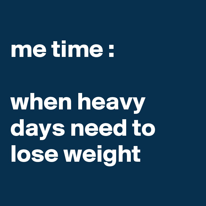 
me time :

when heavy days need to lose weight
