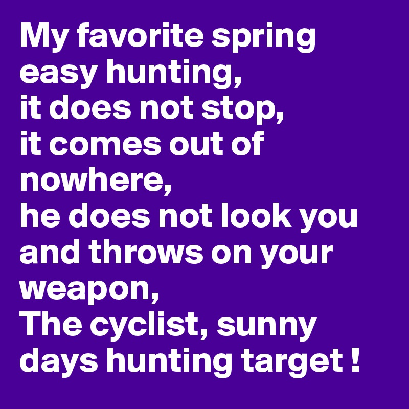 My favorite spring easy hunting, 
it does not stop, 
it comes out of nowhere, 
he does not look you and throws on your weapon,
The cyclist, sunny days hunting target !