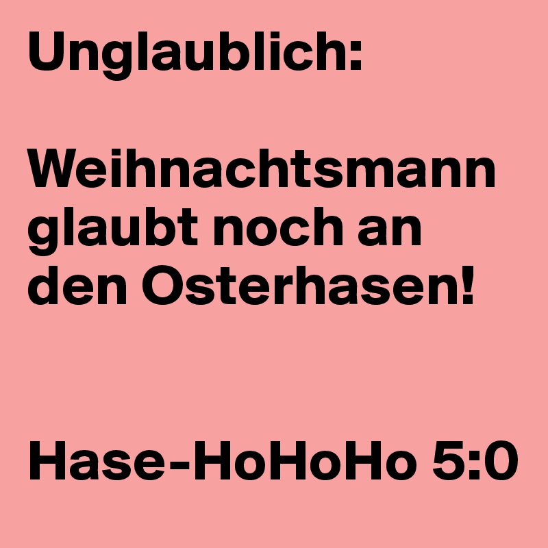 Unglaublich:

Weihnachtsmann glaubt noch an den Osterhasen!


Hase-HoHoHo 5:0