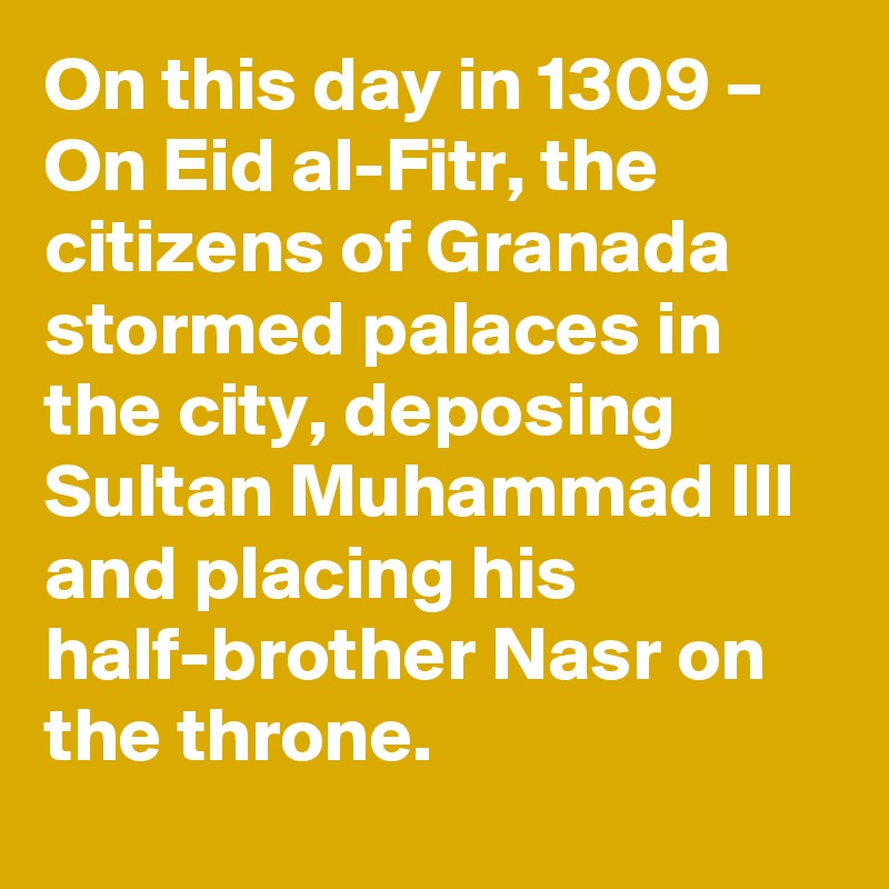 On this day in 1309 – On Eid al-Fitr, the citizens of Granada stormed palaces in the city, deposing Sultan Muhammad III and placing his half-brother Nasr on the throne.