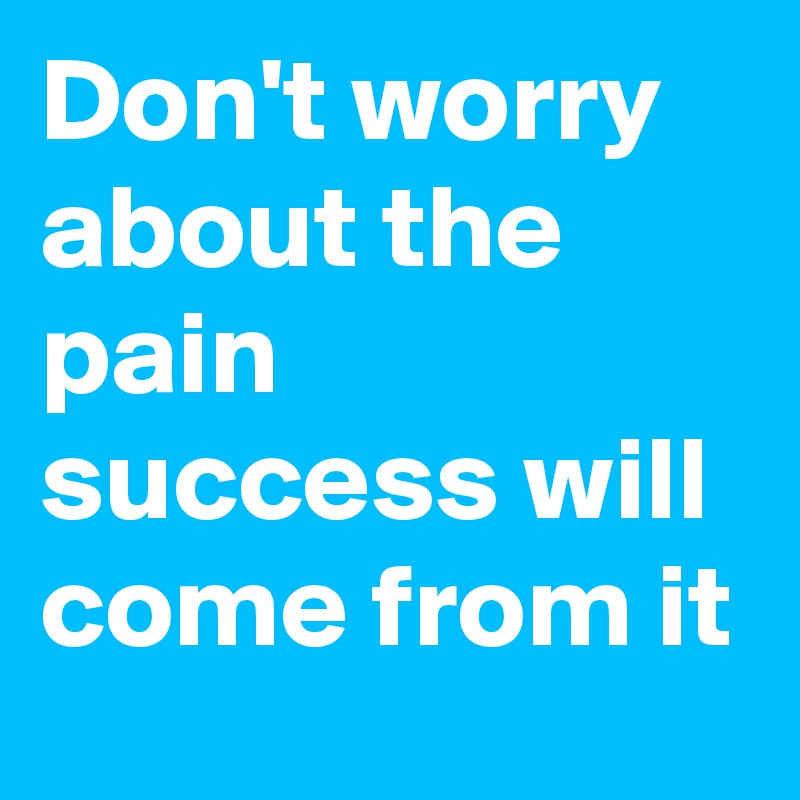 Don't worry about the pain success will come from it