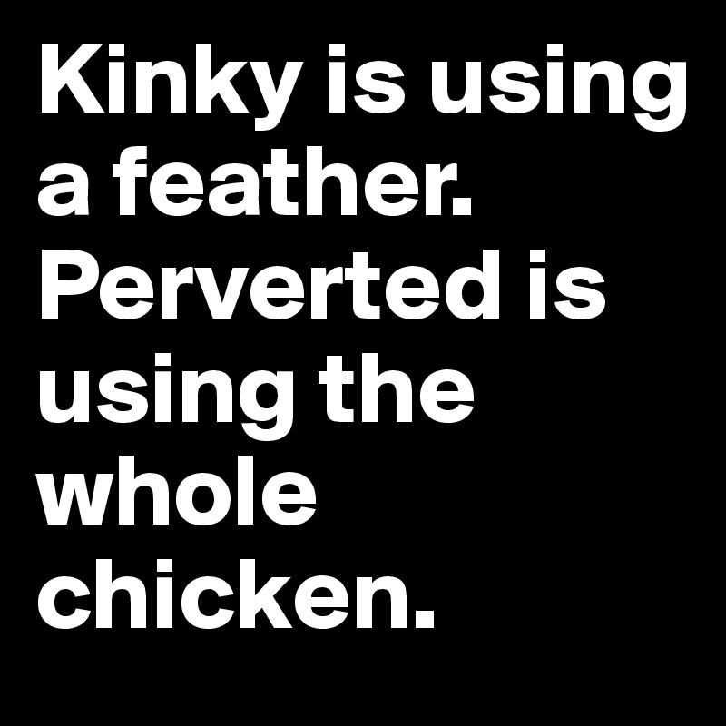 Kinky is using a feather. Perverted is using the whole chicken.