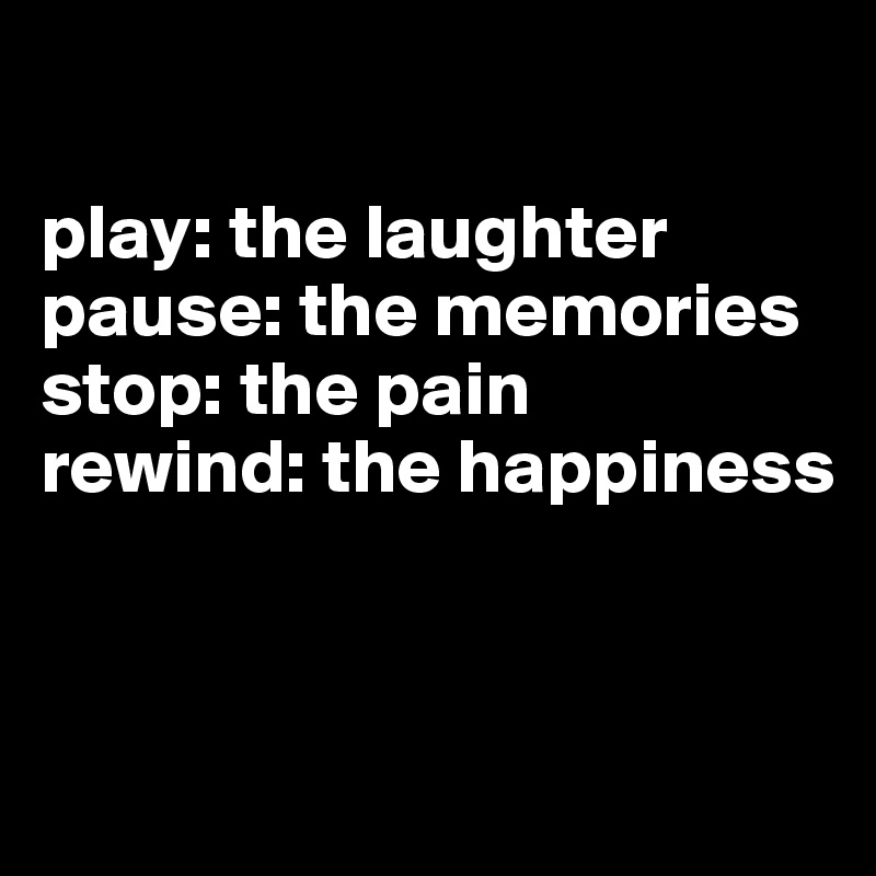 

play: the laughter
pause: the memories
stop: the pain
rewind: the happiness



