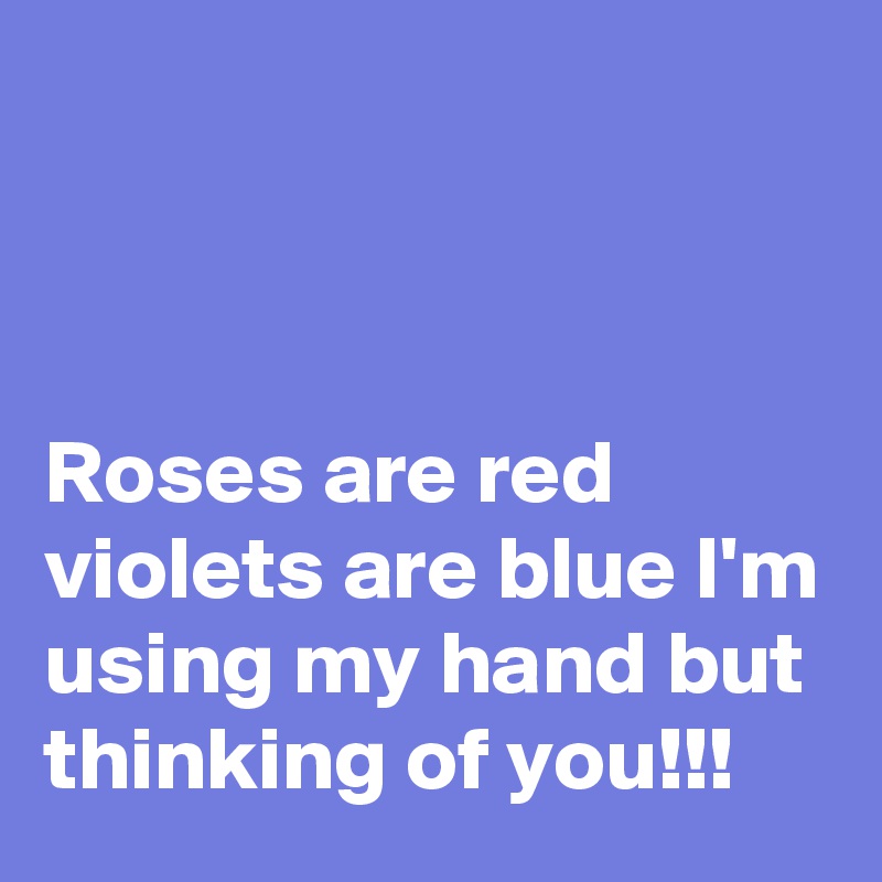 



Roses are red violets are blue I'm using my hand but thinking of you!!!