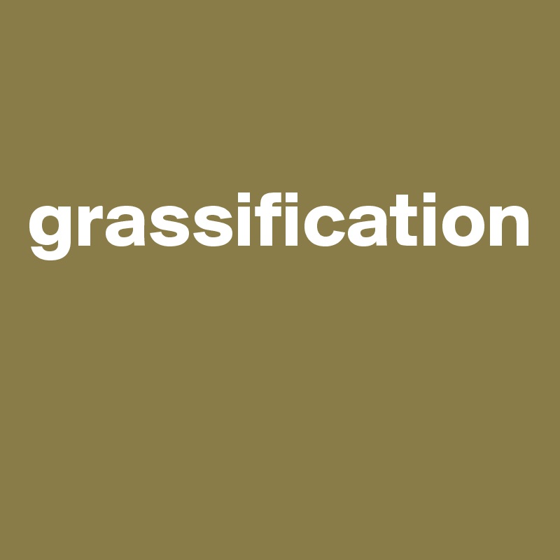 
   grassification


