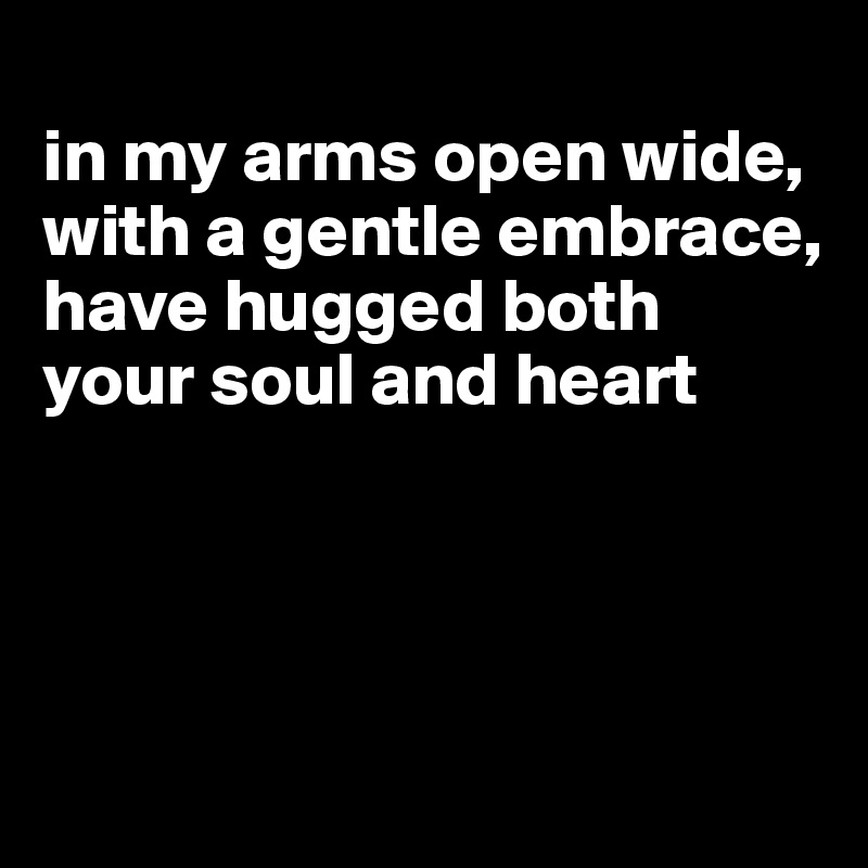 
in my arms open wide, with a gentle embrace, have hugged both your soul and heart




