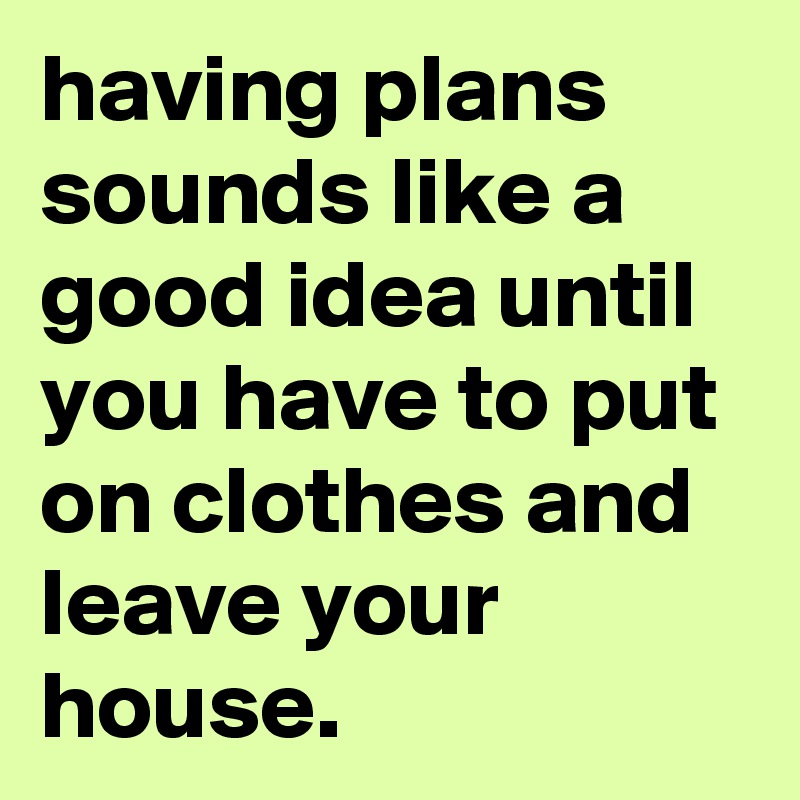 having plans sounds like a good idea until you have to put on clothes and leave your house.