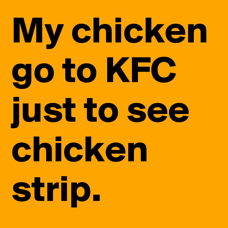 My chicken go to KFC just to see chicken strip.