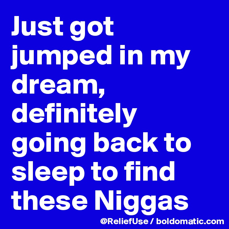 Just got jumped in my dream, definitely going back to sleep to find these Niggas