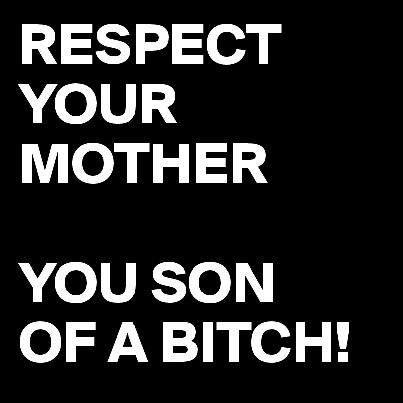 RESPECT YOUR MOTHER 

YOU SON 
OF A BITCH!