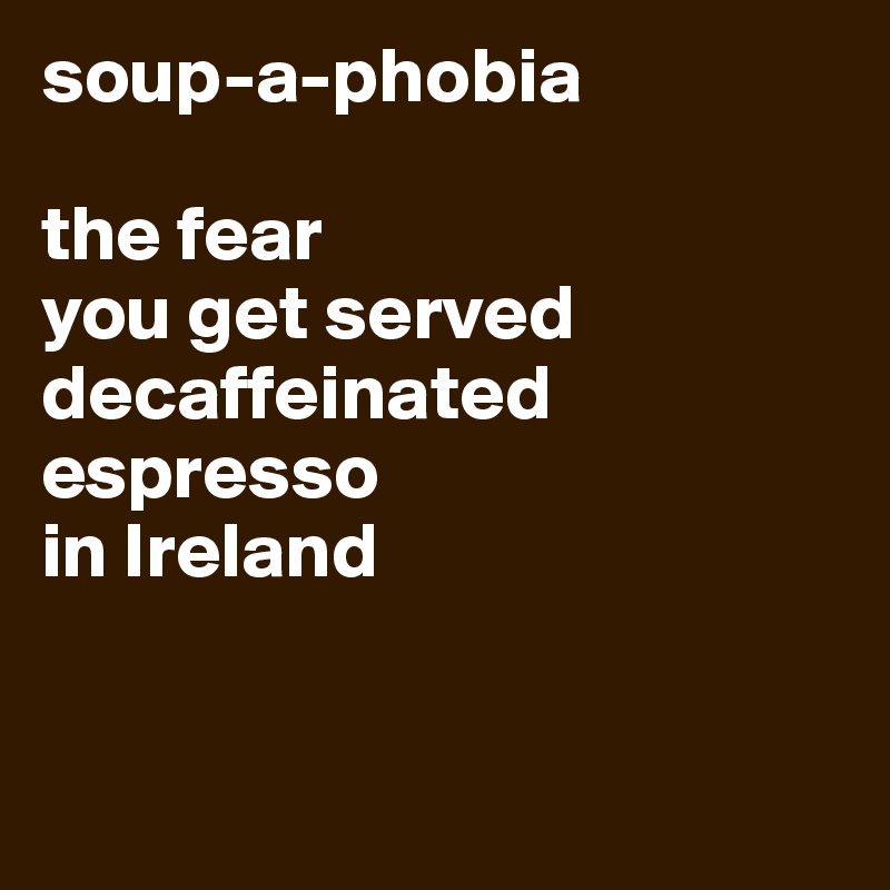 soup-a-phobia

the fear
you get served decaffeinated espresso 
in Ireland


