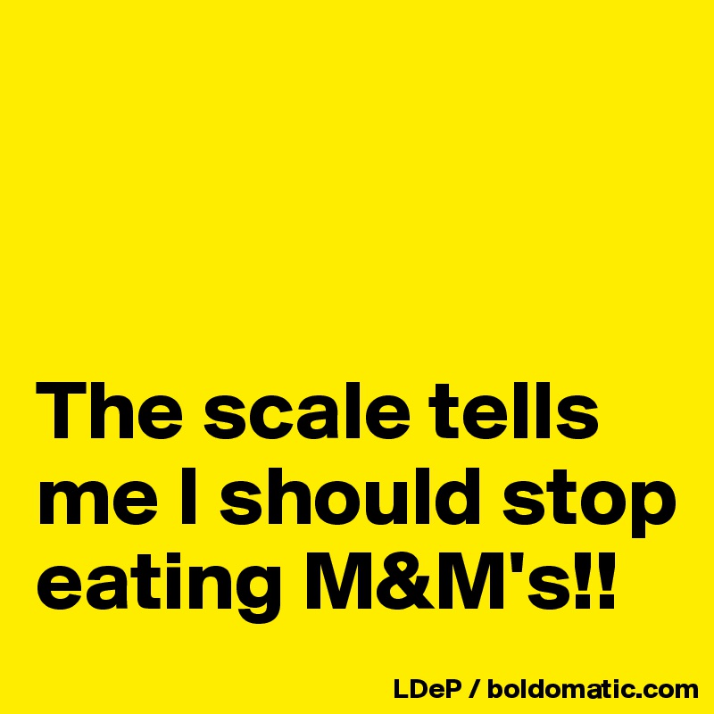 



The scale tells me I should stop eating M&M's!!