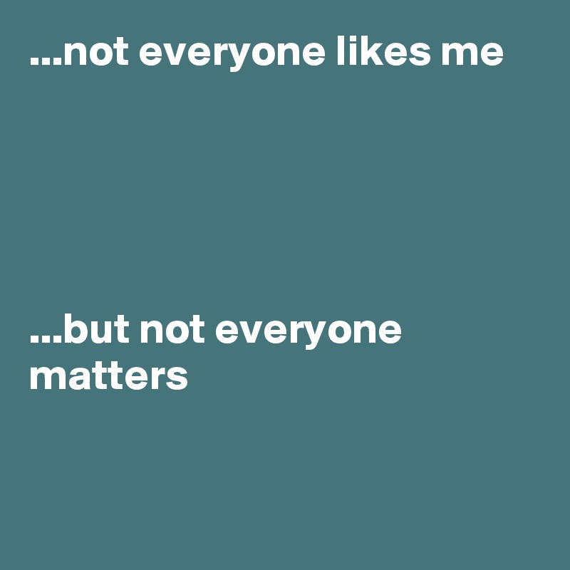 ...not everyone likes me 





...but not everyone      matters                     


        