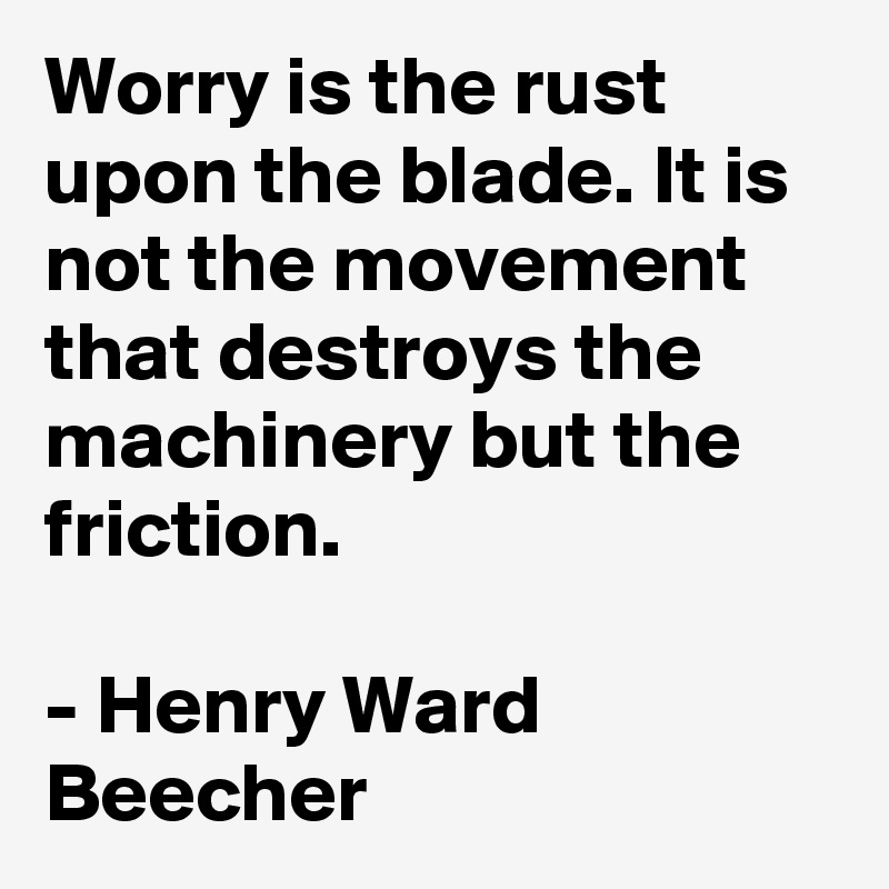 Worry is the rust upon the blade. It is not the movement that destroys the machinery but the friction. 

- Henry Ward Beecher