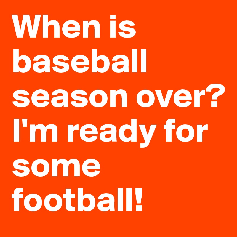 When is baseball season over? I'm ready for some football!