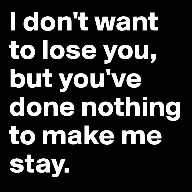I don't want to lose you, but you've done nothing to make me stay.