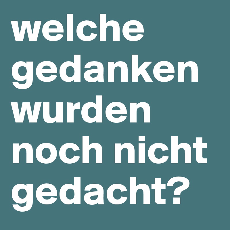 welche gedanken wurden noch nicht gedacht?