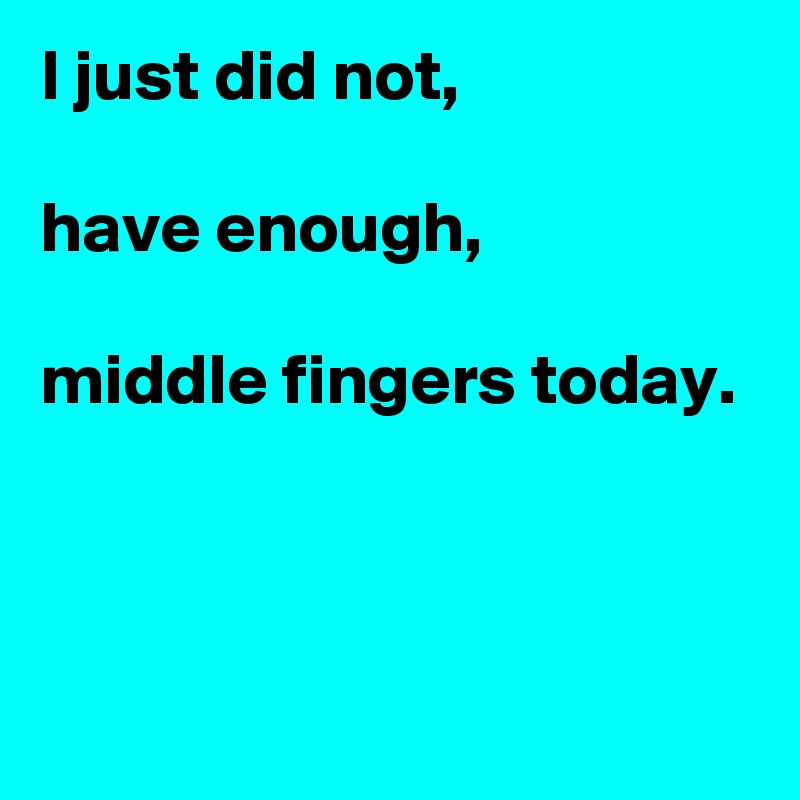 I just did not,

have enough,

middle fingers today.



