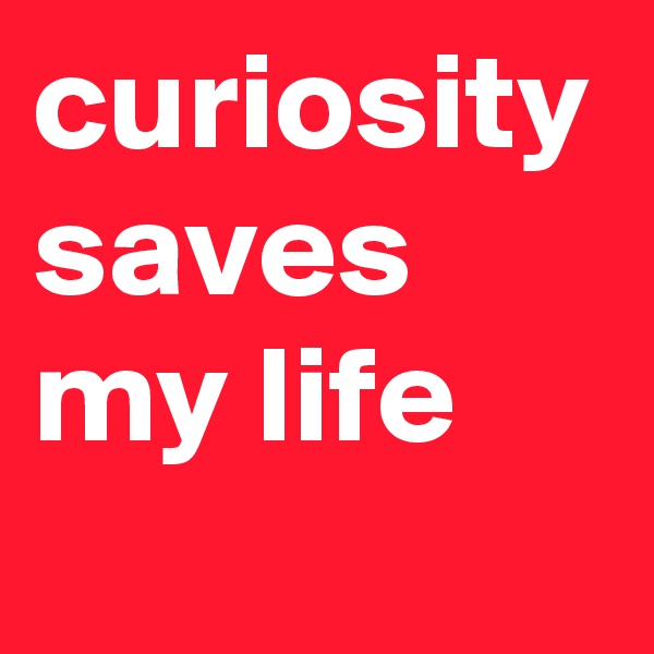 curiosity saves my life