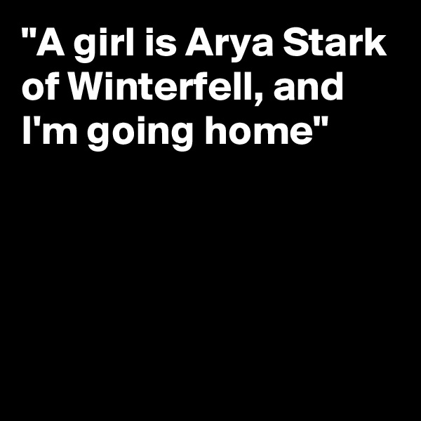"A girl is Arya Stark of Winterfell, and I'm going home"




