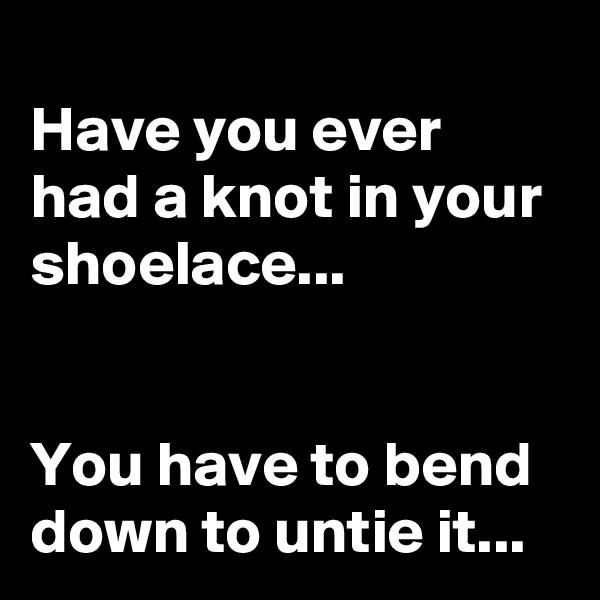 
Have you ever had a knot in your shoelace...


You have to bend down to untie it...