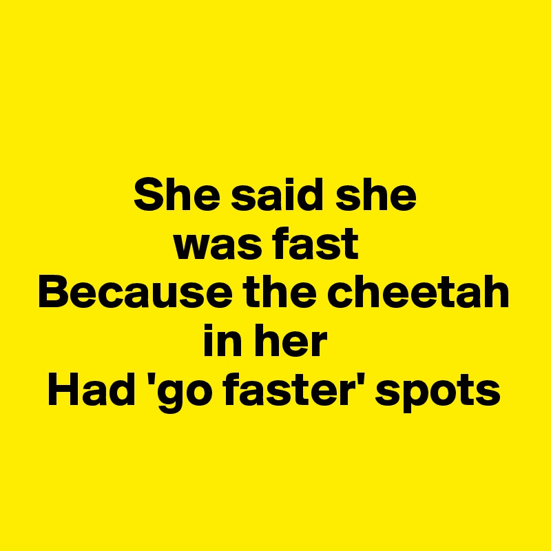 


           She said she 
               was fast
 Because the cheetah    
                  in her
  Had 'go faster' spots 


