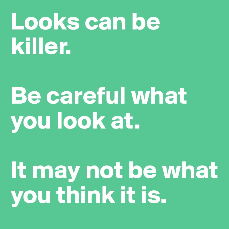 Looks can be killer. 

Be careful what you look at. 

It may not be what you think it is. 