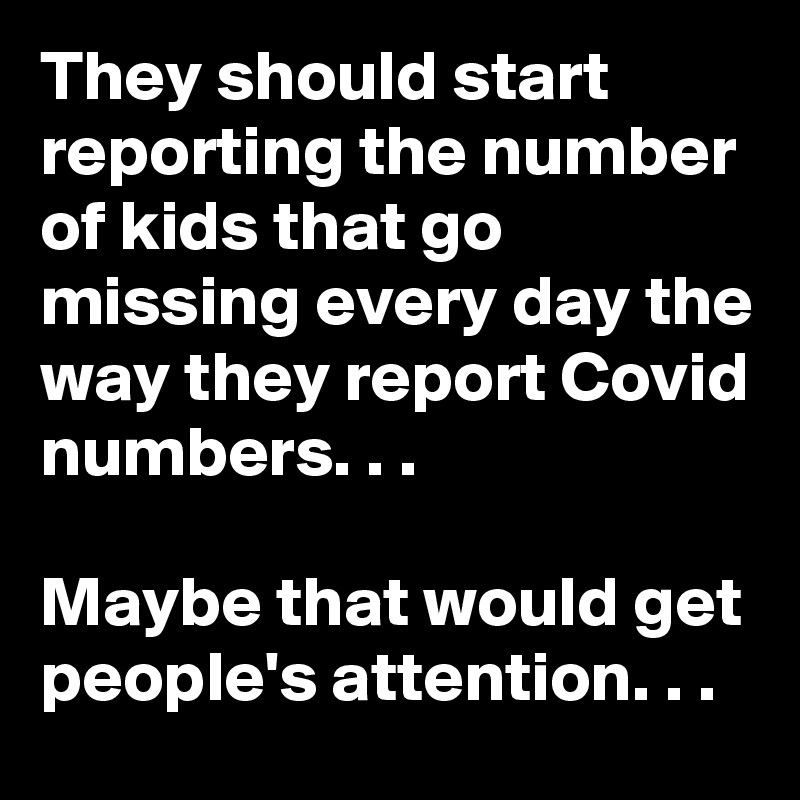 They should start reporting the number of kids that go missing every day the way they report Covid numbers. . .

Maybe that would get people's attention. . .