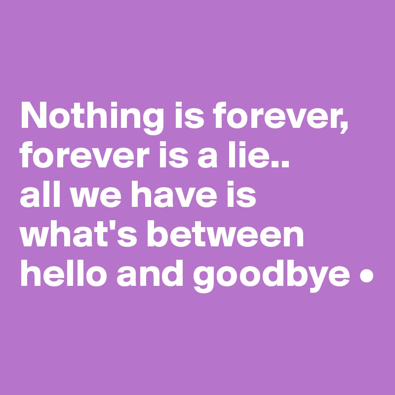 

Nothing is forever, forever is a lie..
all we have is what's between hello and goodbye •
