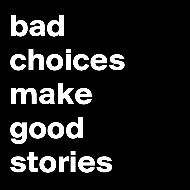 bad choices
make
good
stories
