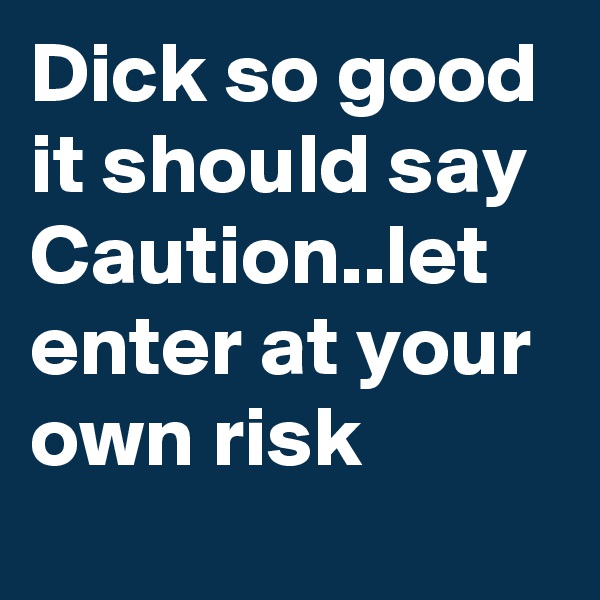 Dick so good it should say Caution..let enter at your own risk