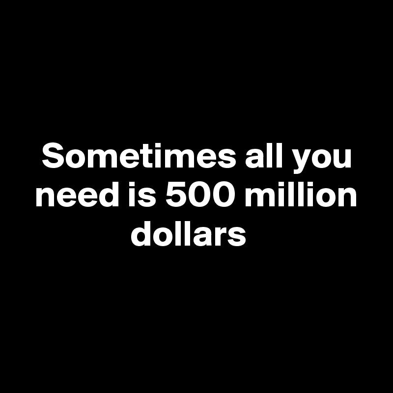 Sometimes All You Need Is 500 Million Dollars Post By Dhicky On Boldomatic 