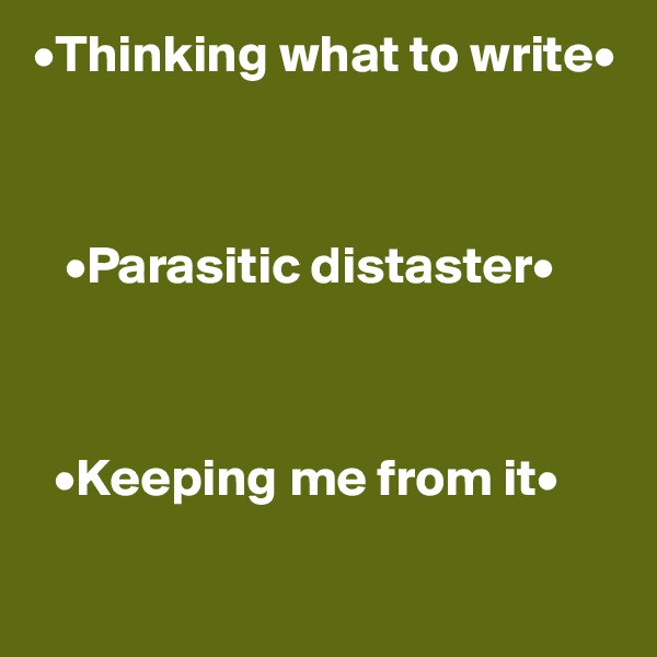 •Thinking what to write•



   •Parasitic distaster•



  •Keeping me from it•

