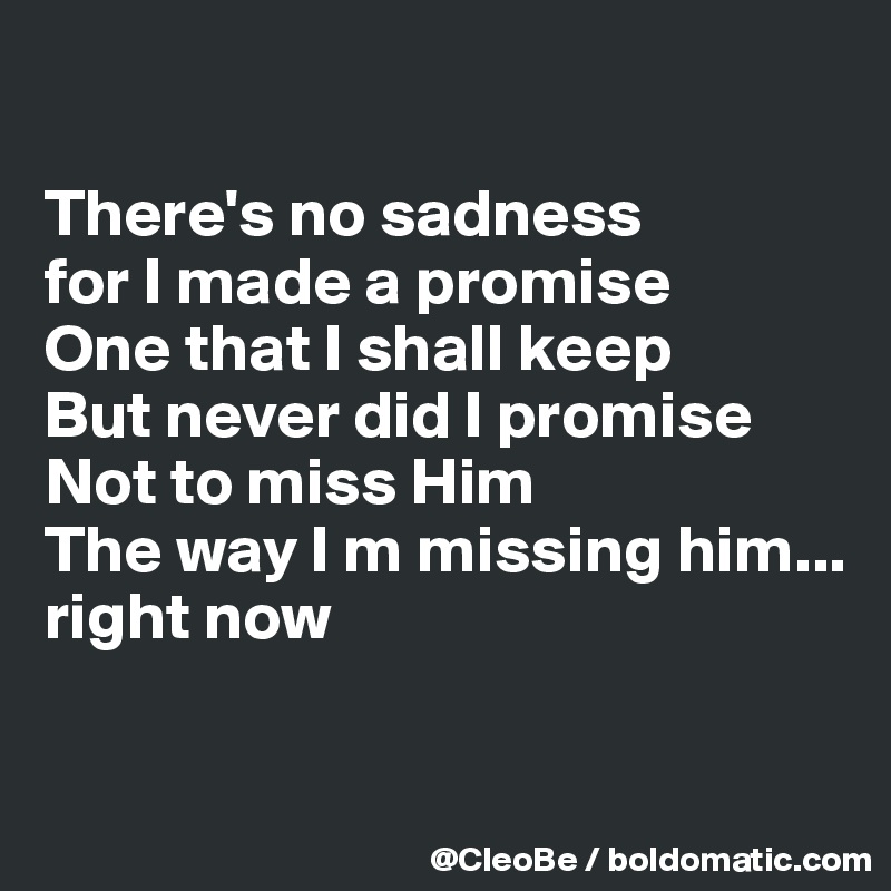 

There's no sadness
for I made a promise
One that I shall keep
But never did I promise
Not to miss Him
The way I m missing him...
right now

