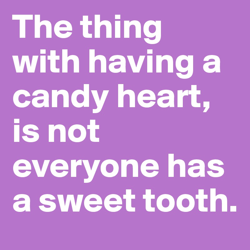 The thing with having a candy heart, is not everyone has a sweet tooth.