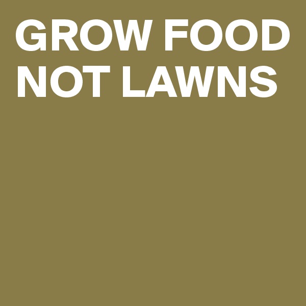 GROW FOOD 
NOT LAWNS 


