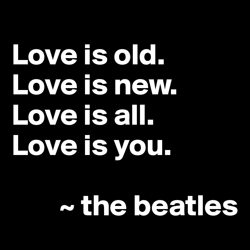 
Love is old.
Love is new.
Love is all. 
Love is you.

        ~ the beatles