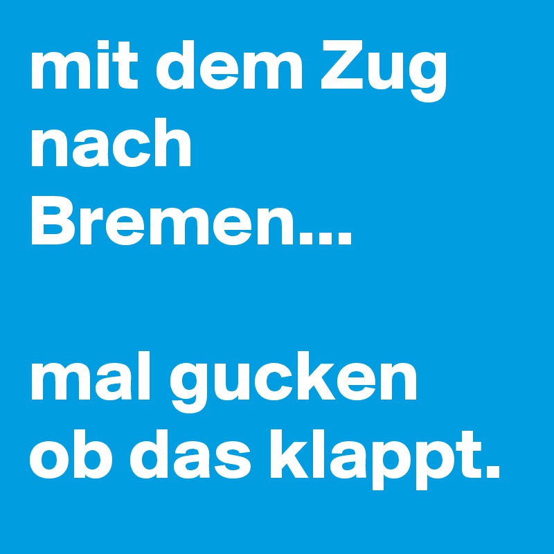 mit dem Zug nach Bremen...

mal gucken ob das klappt.