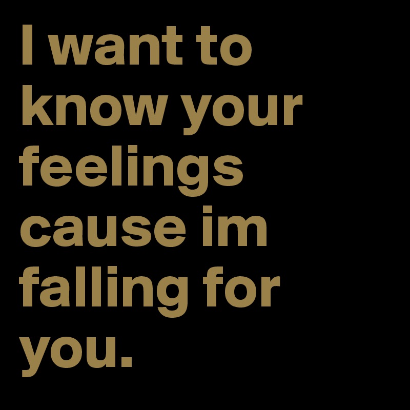 I want to know your feelings cause im falling for you.