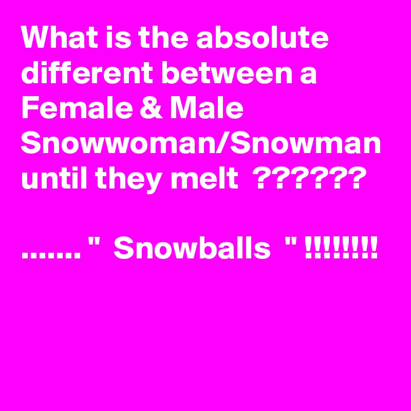 What is the absolute different between a Female & Male Snowwoman/Snowman until they melt  ??????

....... "  Snowballs  " !!!!!!!!