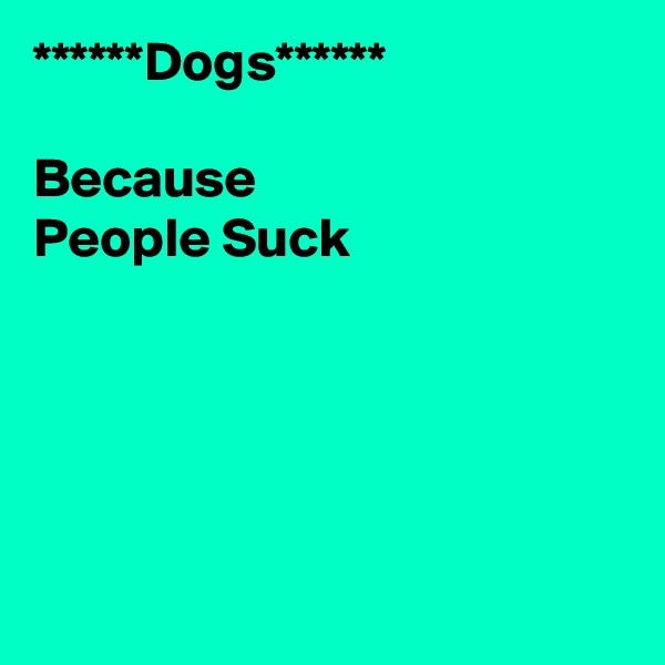 ******Dogs******

Because 
People Suck






