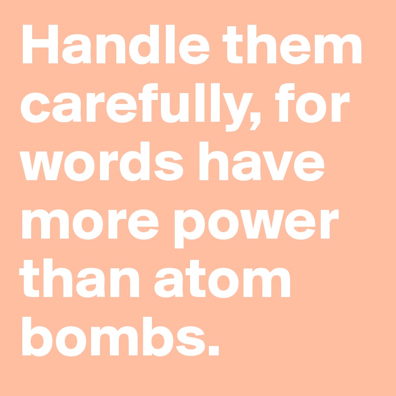 Handle them carefully, for words have more power than atom bombs. 
