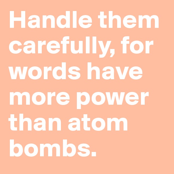 Handle them carefully, for words have more power than atom bombs. 