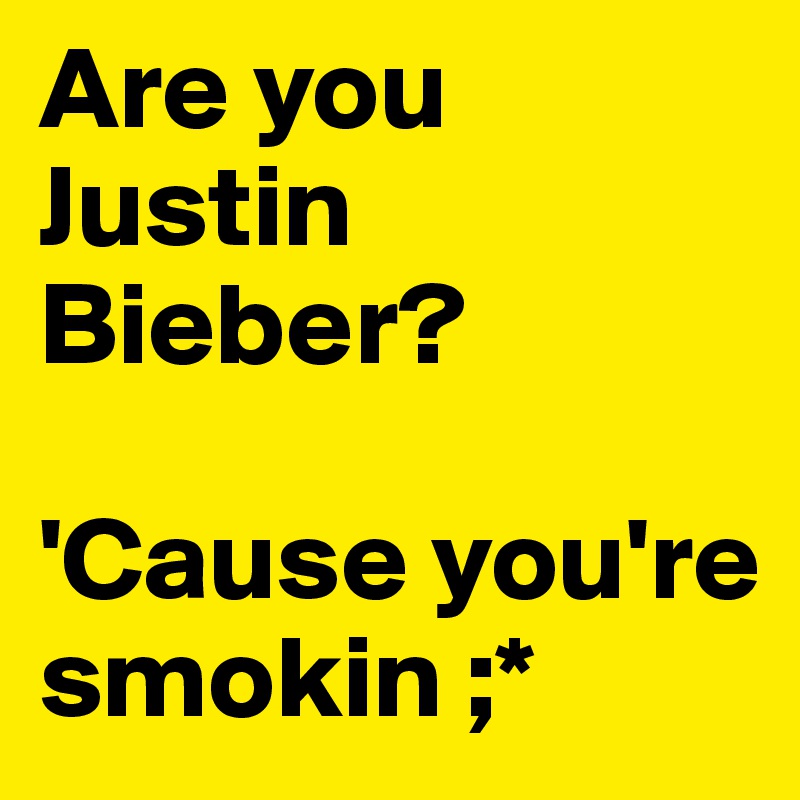 Are you Justin Bieber?

'Cause you're smokin ;*