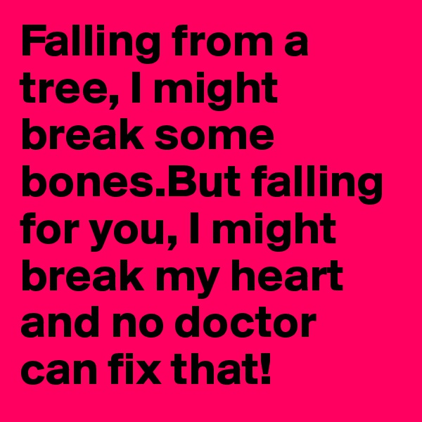 Falling from a tree, I might break some bones.But falling for you, I might break my heart and no doctor can fix that!
