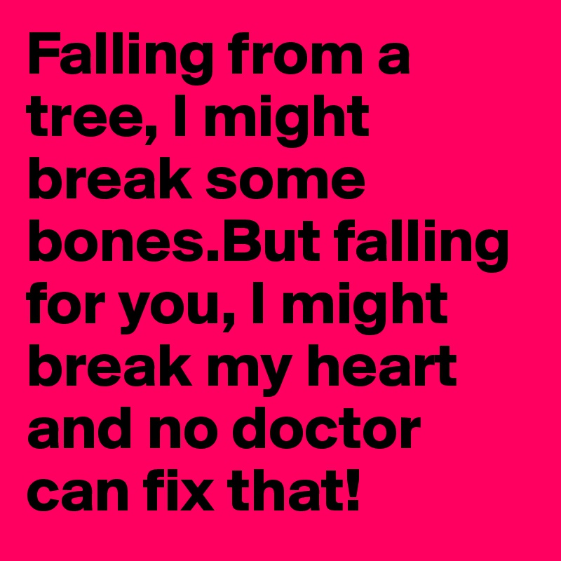 Falling from a tree, I might break some bones.But falling for you, I might break my heart and no doctor can fix that!