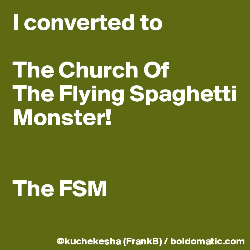 I converted to

The Church Of 
The Flying Spaghetti
Monster!


The FSM
