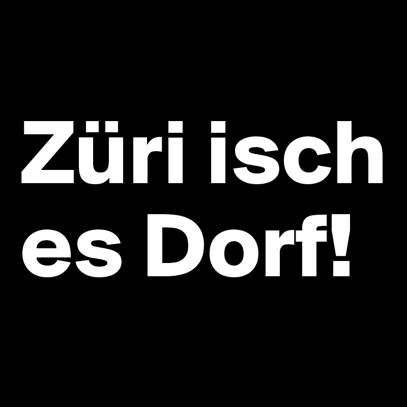 
Züri isch es Dorf!