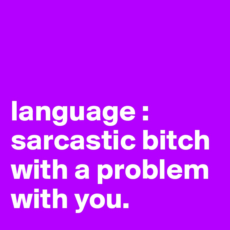 


language : sarcastic bitch with a problem with you.