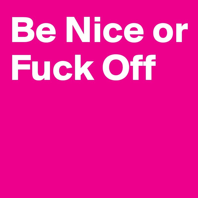 Be Nice or Fuck Off

